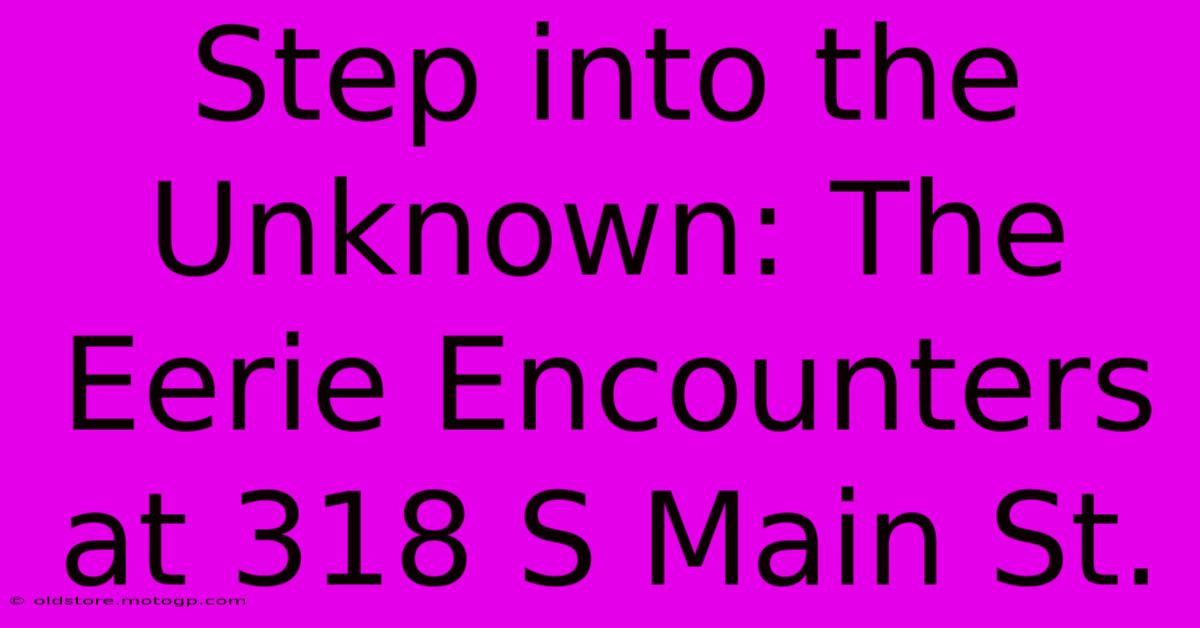 Step Into The Unknown: The Eerie Encounters At 318 S Main St.