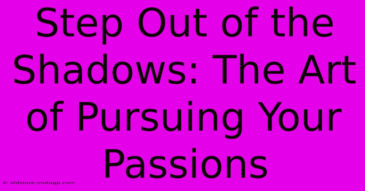 Step Out Of The Shadows: The Art Of Pursuing Your Passions