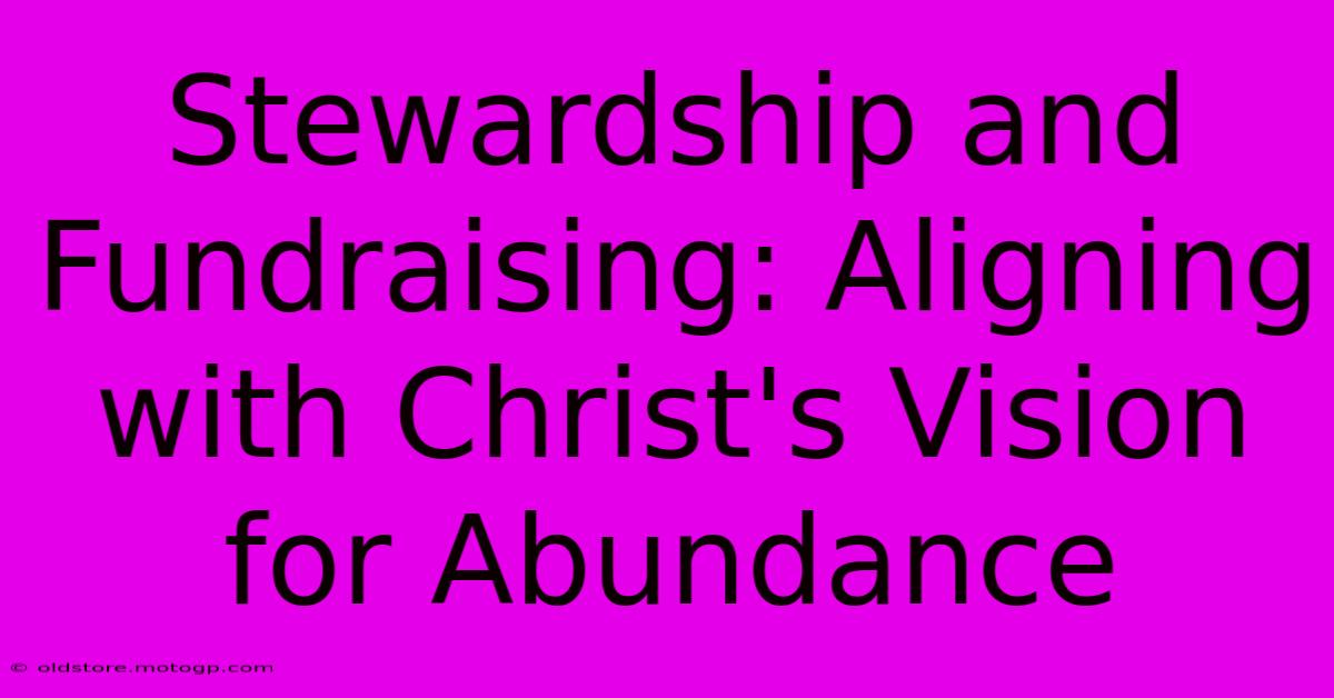 Stewardship And Fundraising: Aligning With Christ's Vision For Abundance