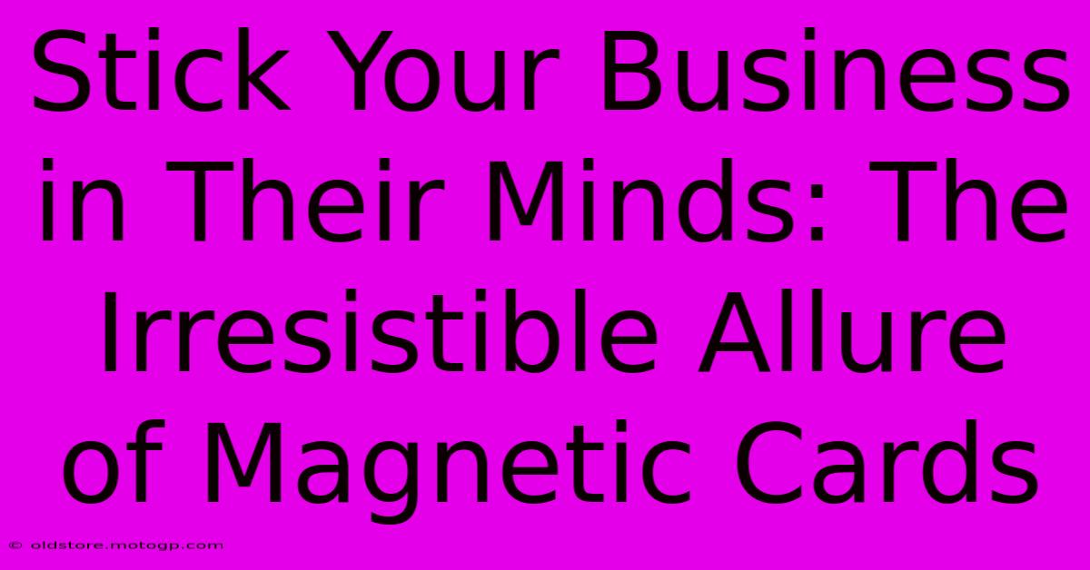 Stick Your Business In Their Minds: The Irresistible Allure Of Magnetic Cards