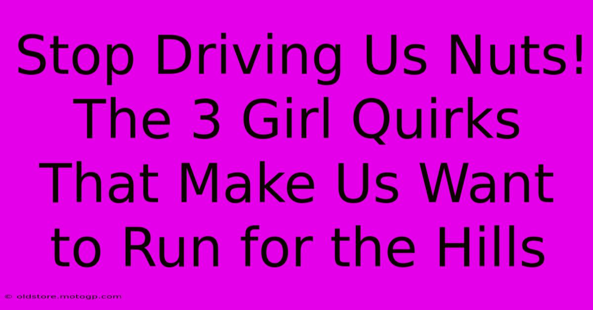 Stop Driving Us Nuts! The 3 Girl Quirks That Make Us Want To Run For The Hills