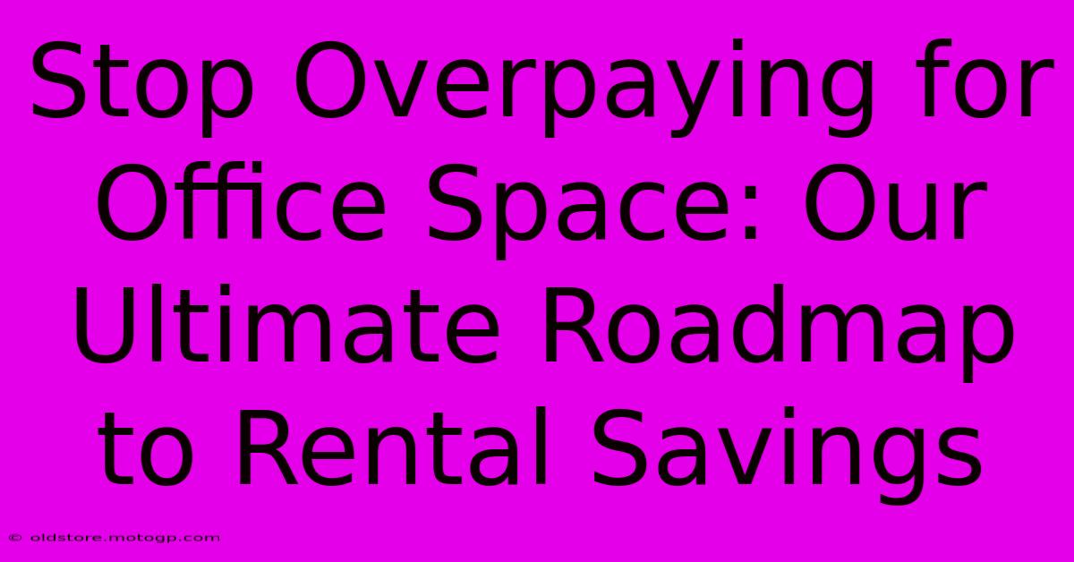 Stop Overpaying For Office Space: Our Ultimate Roadmap To Rental Savings