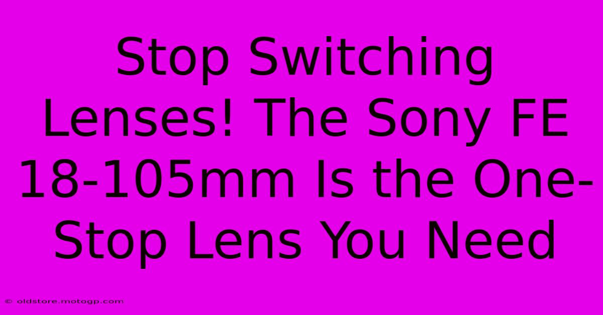 Stop Switching Lenses! The Sony FE 18-105mm Is The One-Stop Lens You Need