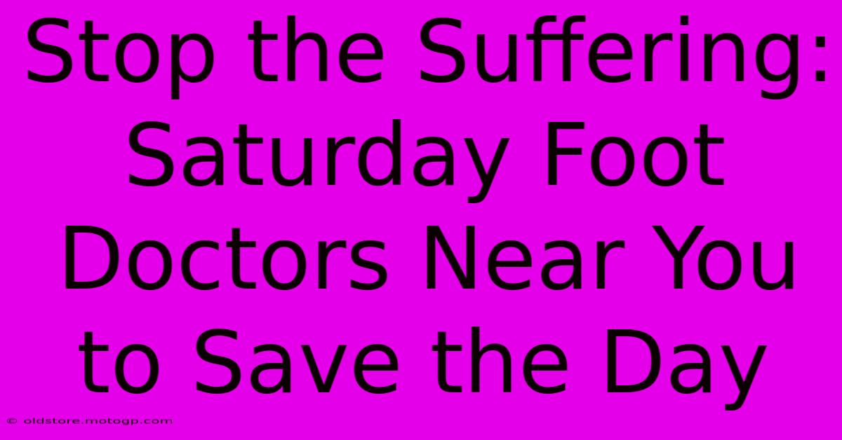 Stop The Suffering: Saturday Foot Doctors Near You To Save The Day