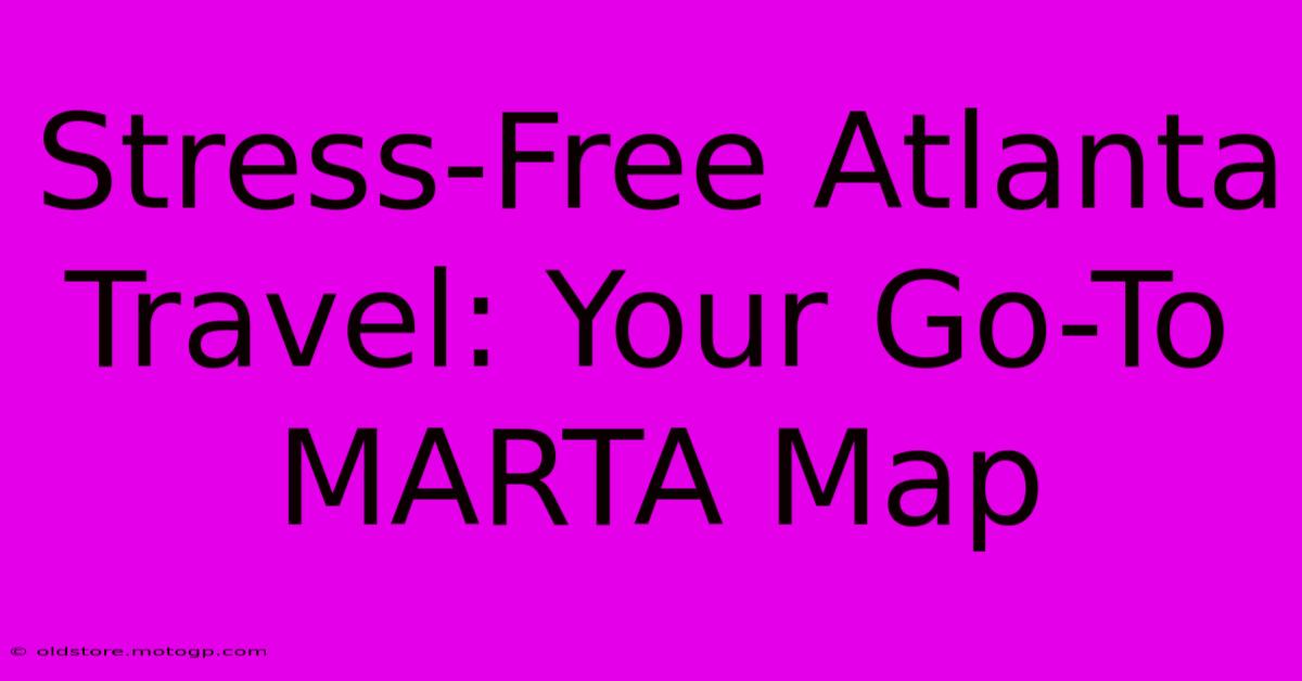 Stress-Free Atlanta Travel: Your Go-To MARTA Map