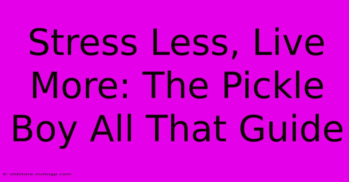 Stress Less, Live More: The Pickle Boy All That Guide