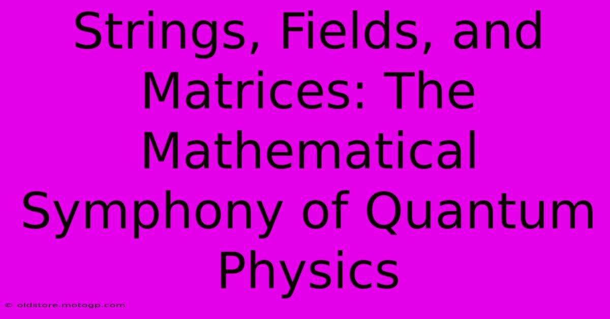 Strings, Fields, And Matrices: The Mathematical Symphony Of Quantum Physics