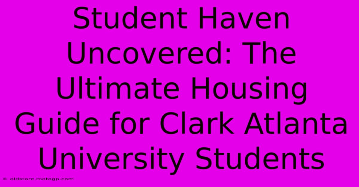 Student Haven Uncovered: The Ultimate Housing Guide For Clark Atlanta University Students