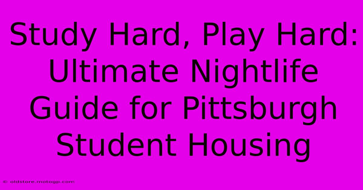 Study Hard, Play Hard: Ultimate Nightlife Guide For Pittsburgh Student Housing