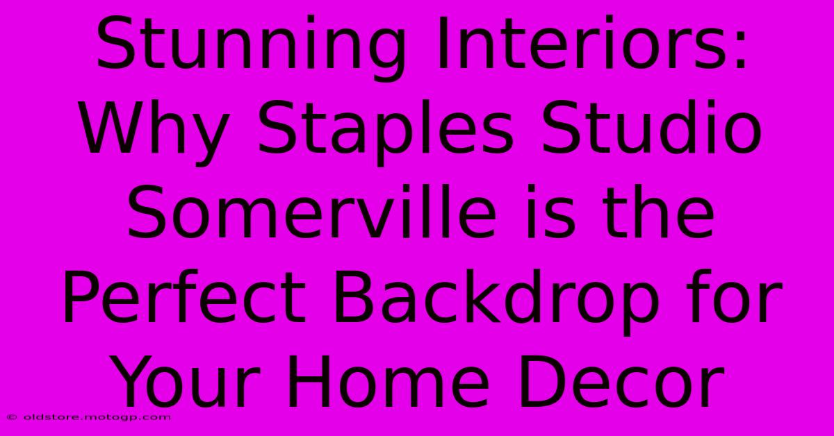 Stunning Interiors: Why Staples Studio Somerville Is The Perfect Backdrop For Your Home Decor