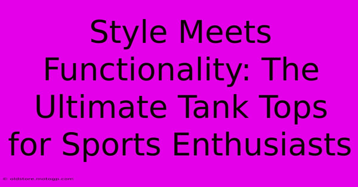 Style Meets Functionality: The Ultimate Tank Tops For Sports Enthusiasts