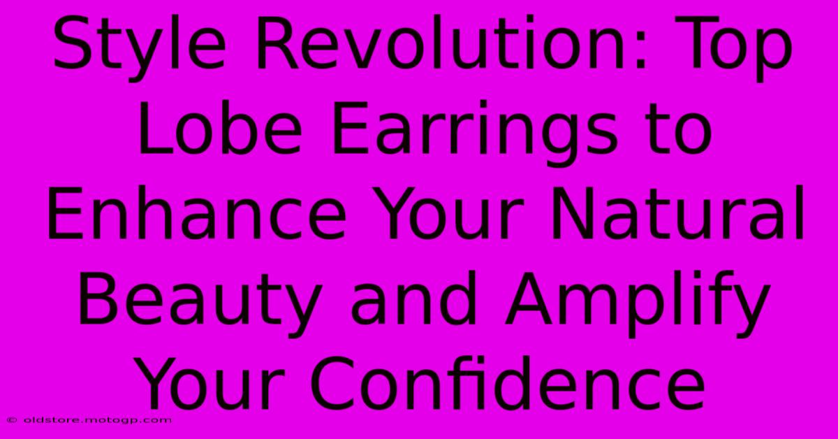 Style Revolution: Top Lobe Earrings To Enhance Your Natural Beauty And Amplify Your Confidence