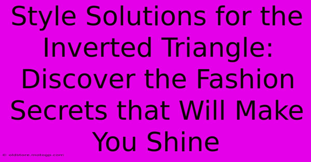 Style Solutions For The Inverted Triangle: Discover The Fashion Secrets That Will Make You Shine