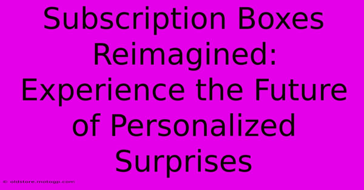 Subscription Boxes Reimagined: Experience The Future Of Personalized Surprises