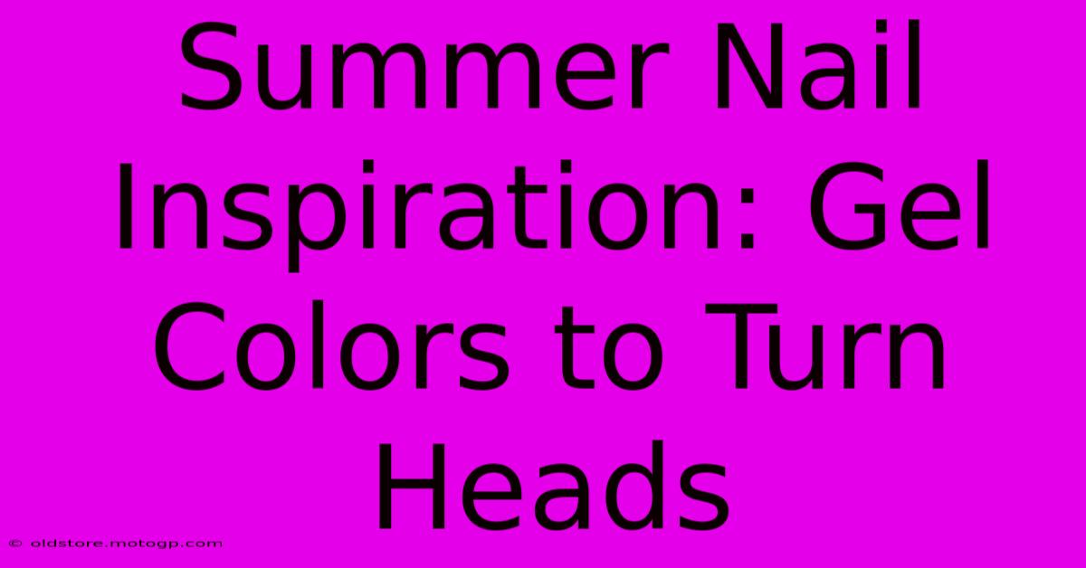 Summer Nail Inspiration: Gel Colors To Turn Heads