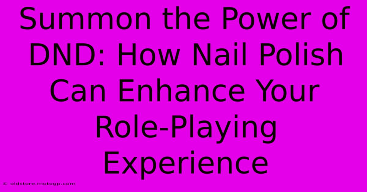 Summon The Power Of DND: How Nail Polish Can Enhance Your Role-Playing Experience