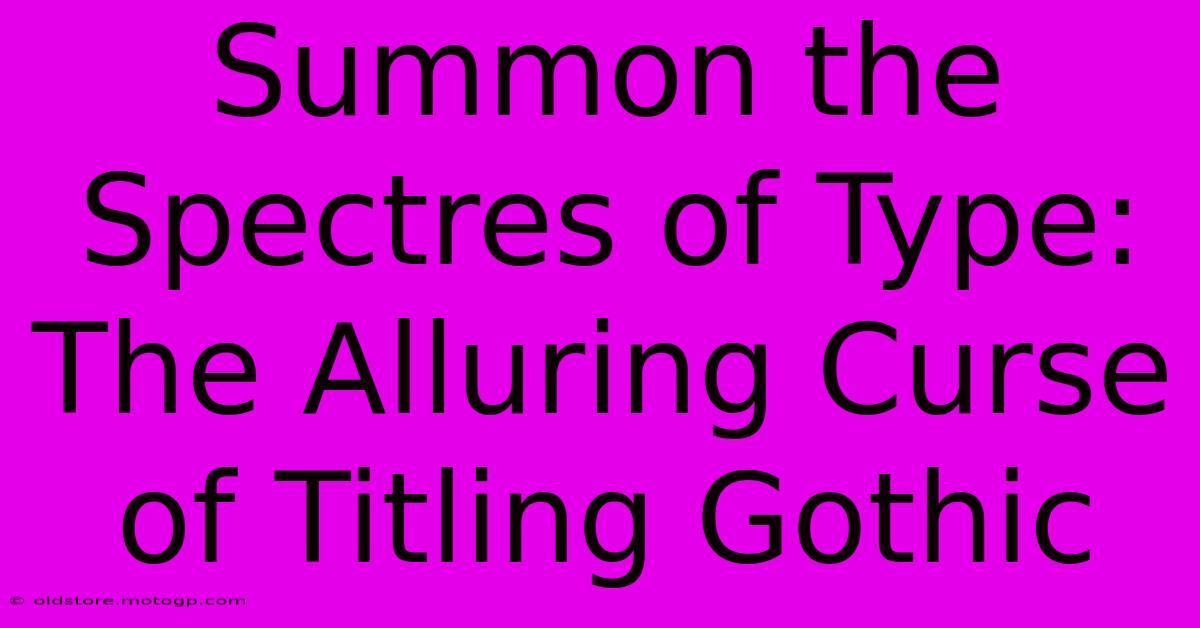 Summon The Spectres Of Type: The Alluring Curse Of Titling Gothic