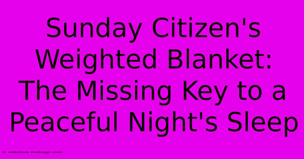 Sunday Citizen's Weighted Blanket: The Missing Key To A Peaceful Night's Sleep