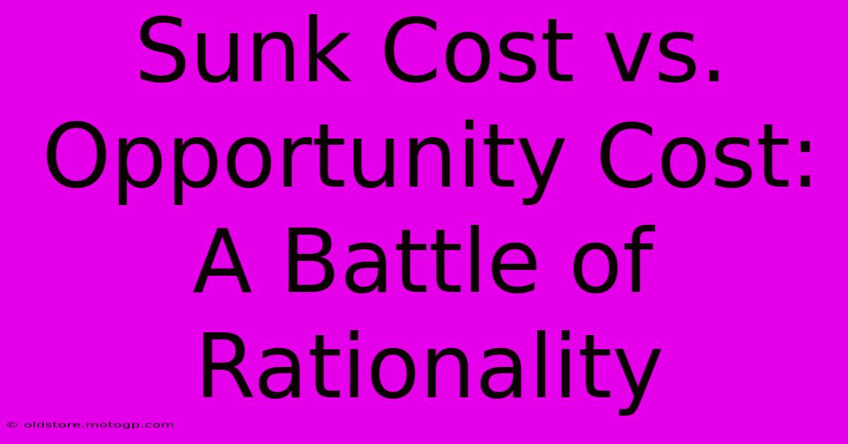 Sunk Cost Vs. Opportunity Cost: A Battle Of Rationality