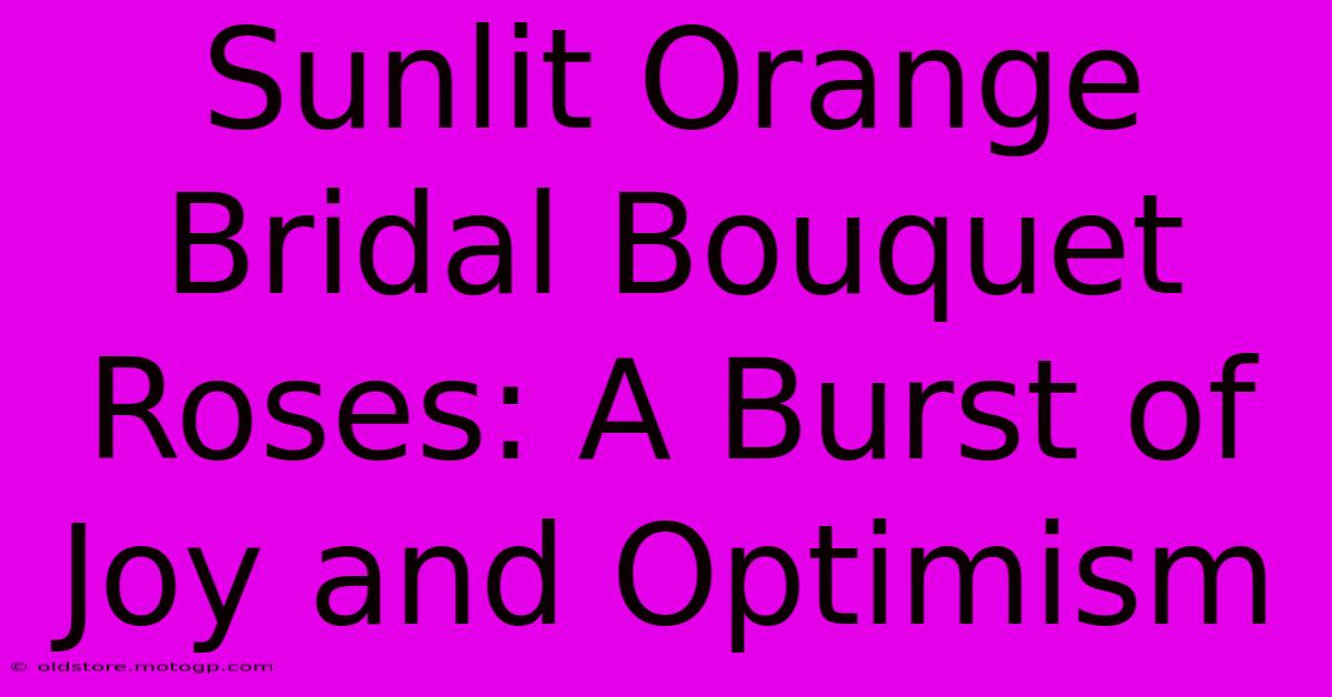 Sunlit Orange Bridal Bouquet Roses: A Burst Of Joy And Optimism