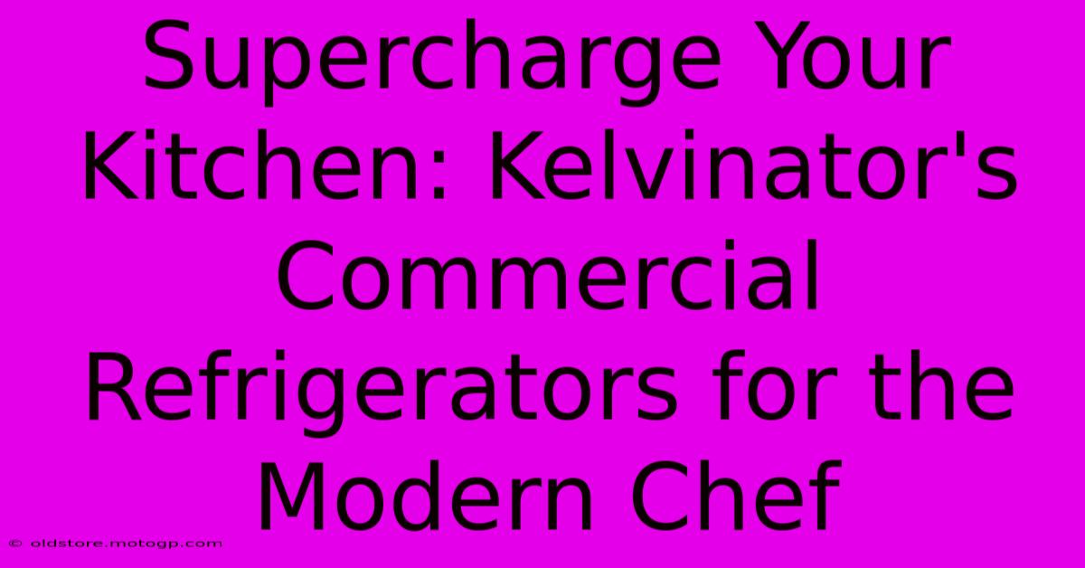 Supercharge Your Kitchen: Kelvinator's Commercial Refrigerators For The Modern Chef