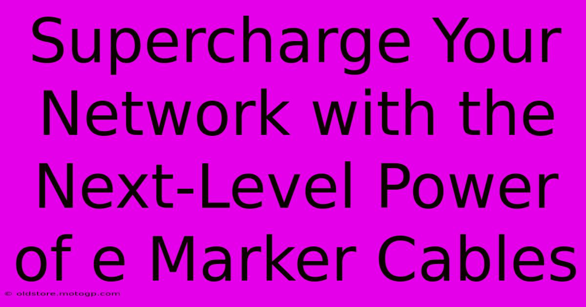 Supercharge Your Network With The Next-Level Power Of E Marker Cables