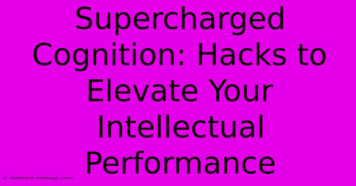 Supercharged Cognition: Hacks To Elevate Your Intellectual Performance