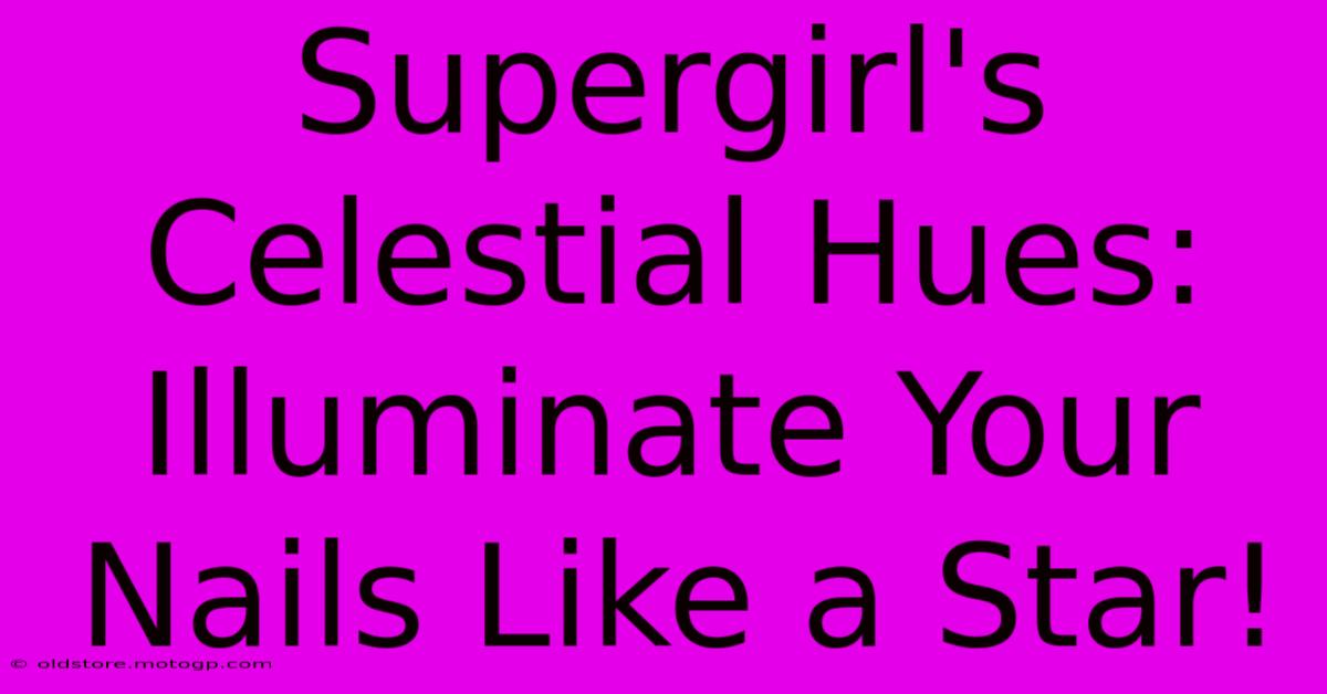 Supergirl's Celestial Hues: Illuminate Your Nails Like A Star!