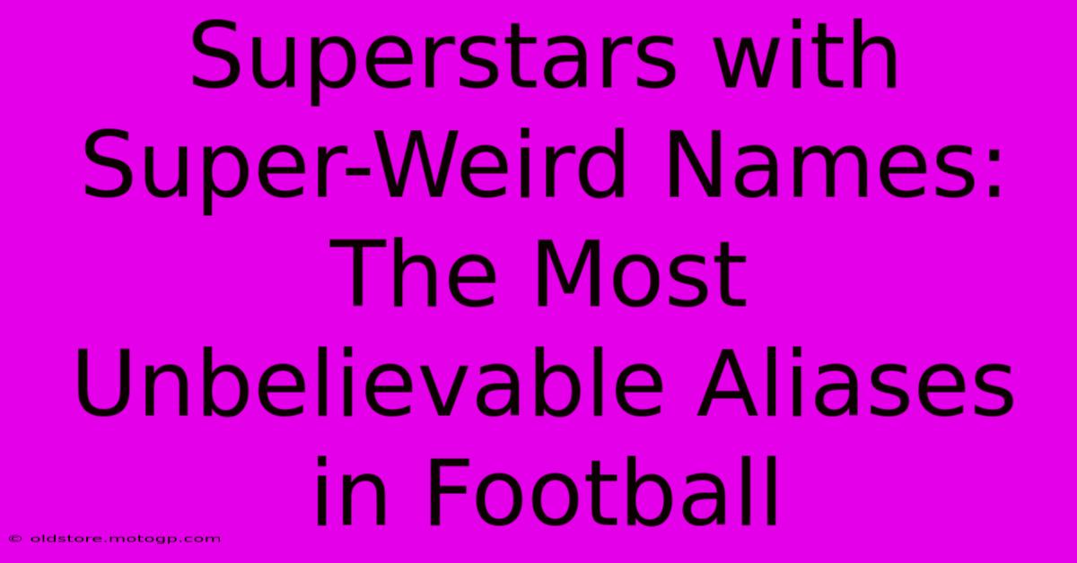 Superstars With Super-Weird Names: The Most Unbelievable Aliases In Football