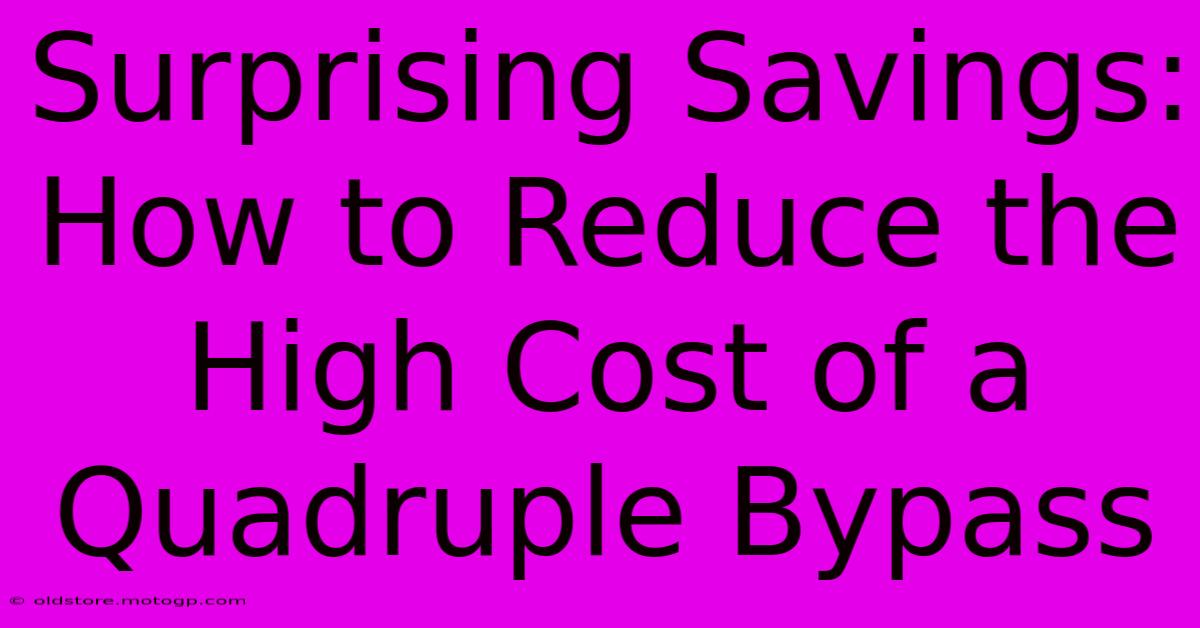 Surprising Savings: How To Reduce The High Cost Of A Quadruple Bypass