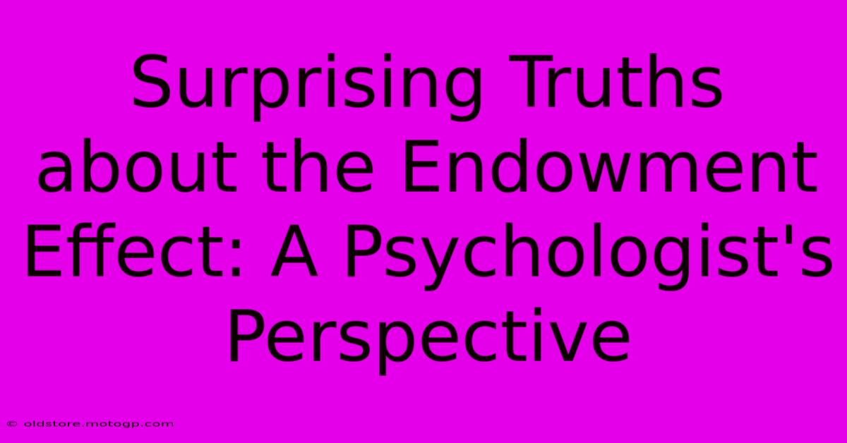 Surprising Truths About The Endowment Effect: A Psychologist's Perspective