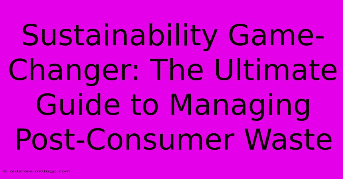 Sustainability Game-Changer: The Ultimate Guide To Managing Post-Consumer Waste