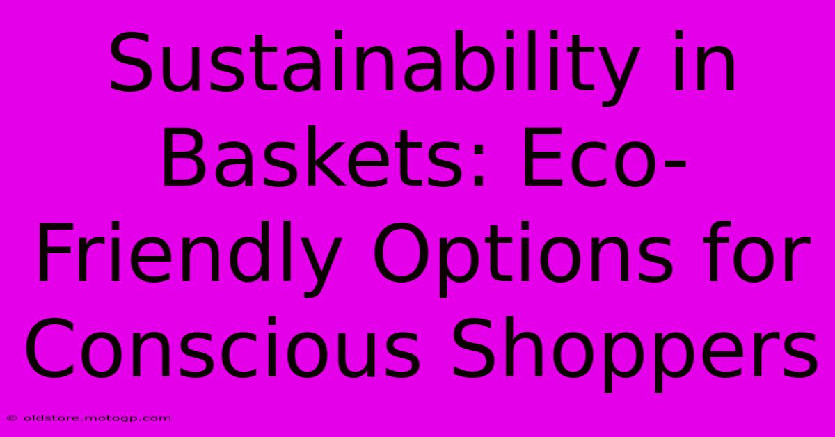 Sustainability In Baskets: Eco-Friendly Options For Conscious Shoppers