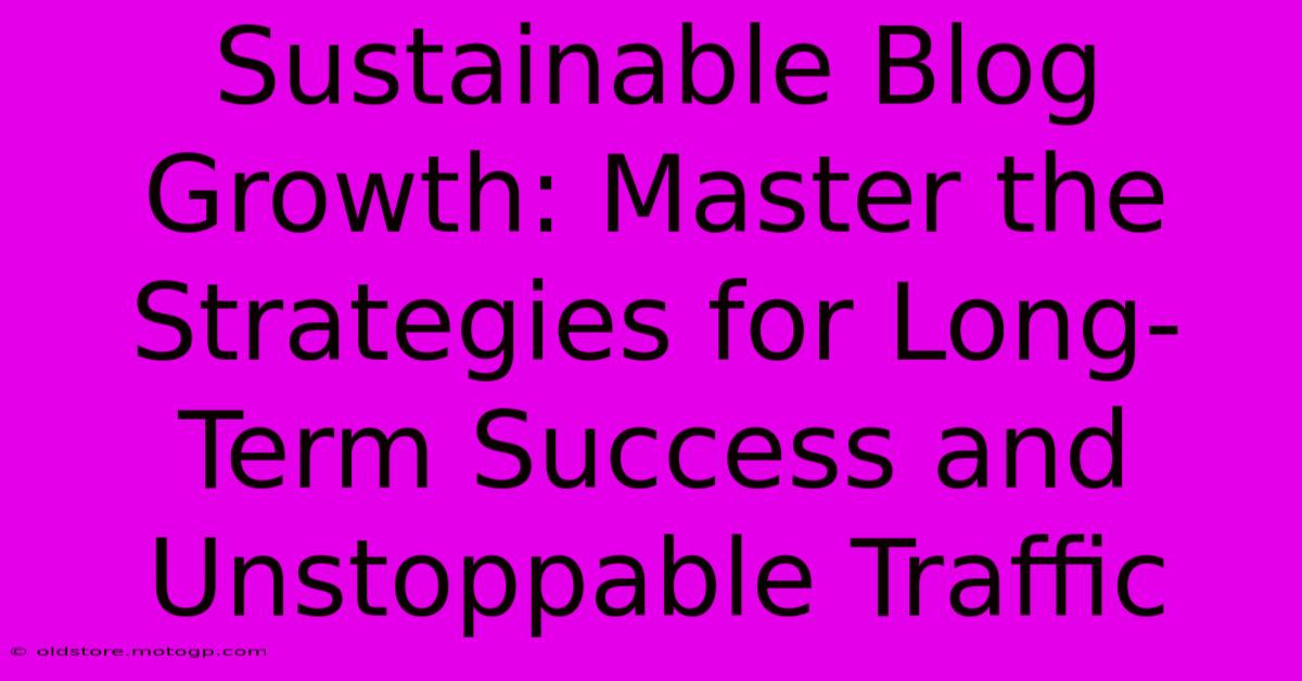 Sustainable Blog Growth: Master The Strategies For Long-Term Success And Unstoppable Traffic