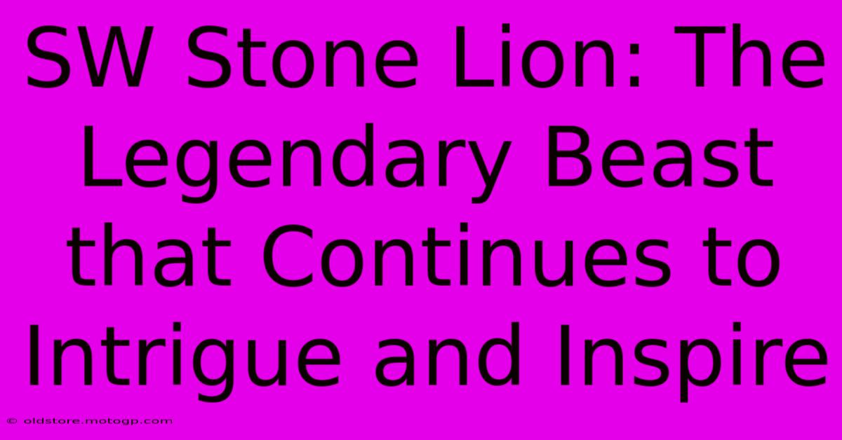 SW Stone Lion: The Legendary Beast That Continues To Intrigue And Inspire