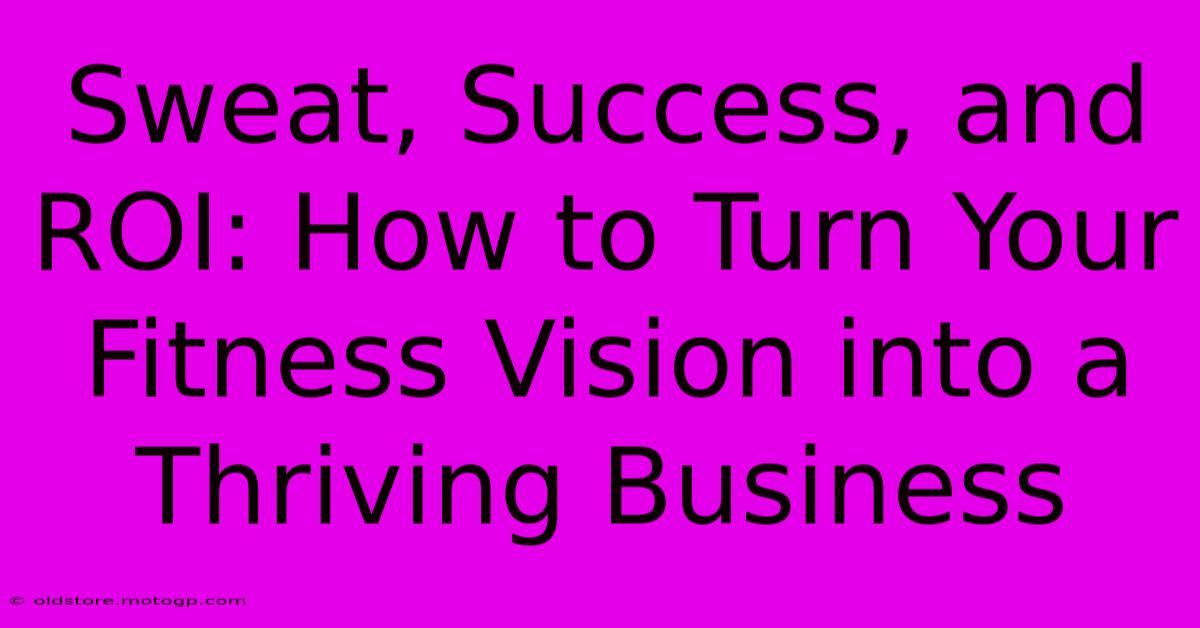 Sweat, Success, And ROI: How To Turn Your Fitness Vision Into A Thriving Business