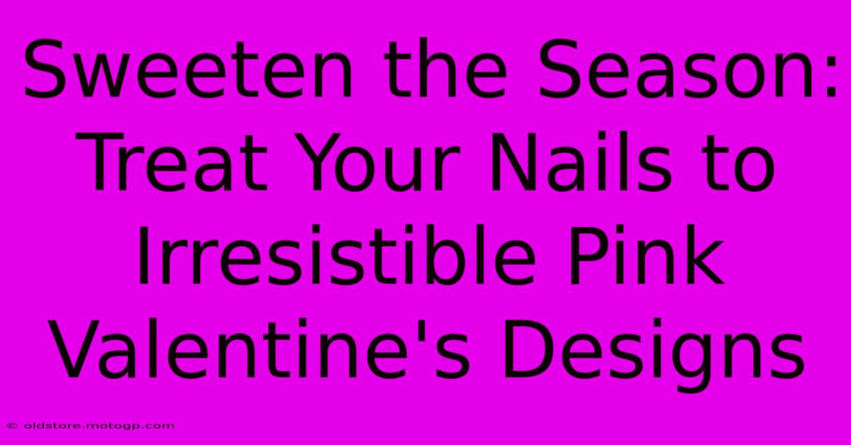 Sweeten The Season: Treat Your Nails To Irresistible Pink Valentine's Designs