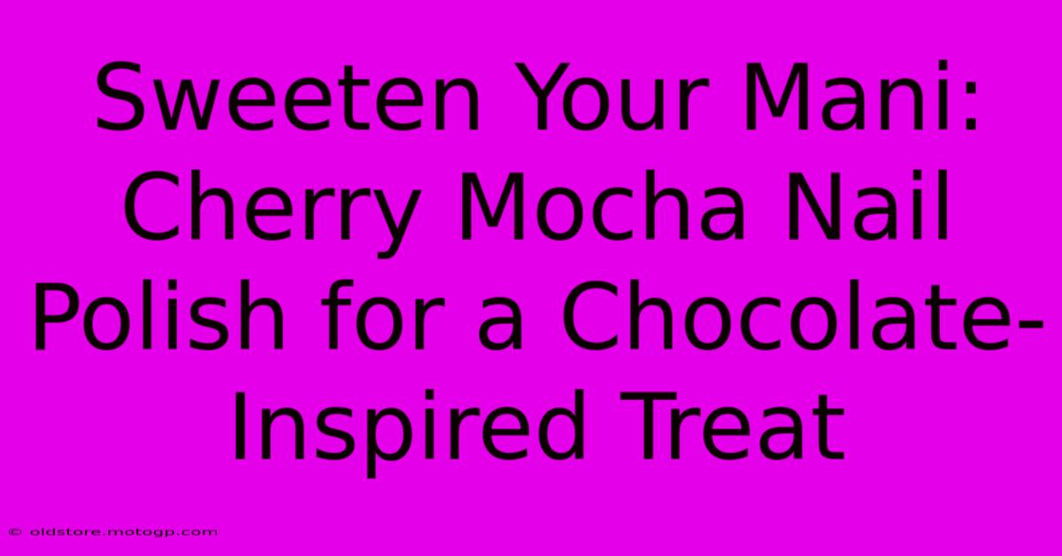 Sweeten Your Mani: Cherry Mocha Nail Polish For A Chocolate-Inspired Treat