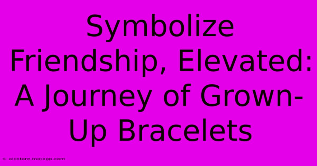 Symbolize Friendship, Elevated: A Journey Of Grown-Up Bracelets