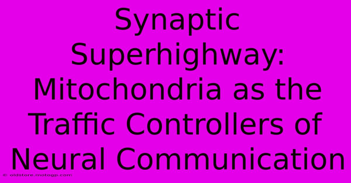 Synaptic Superhighway: Mitochondria As The Traffic Controllers Of Neural Communication