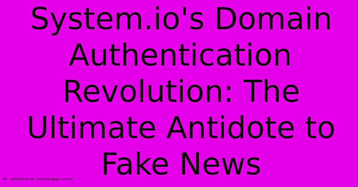 System.io's Domain Authentication Revolution: The Ultimate Antidote To Fake News