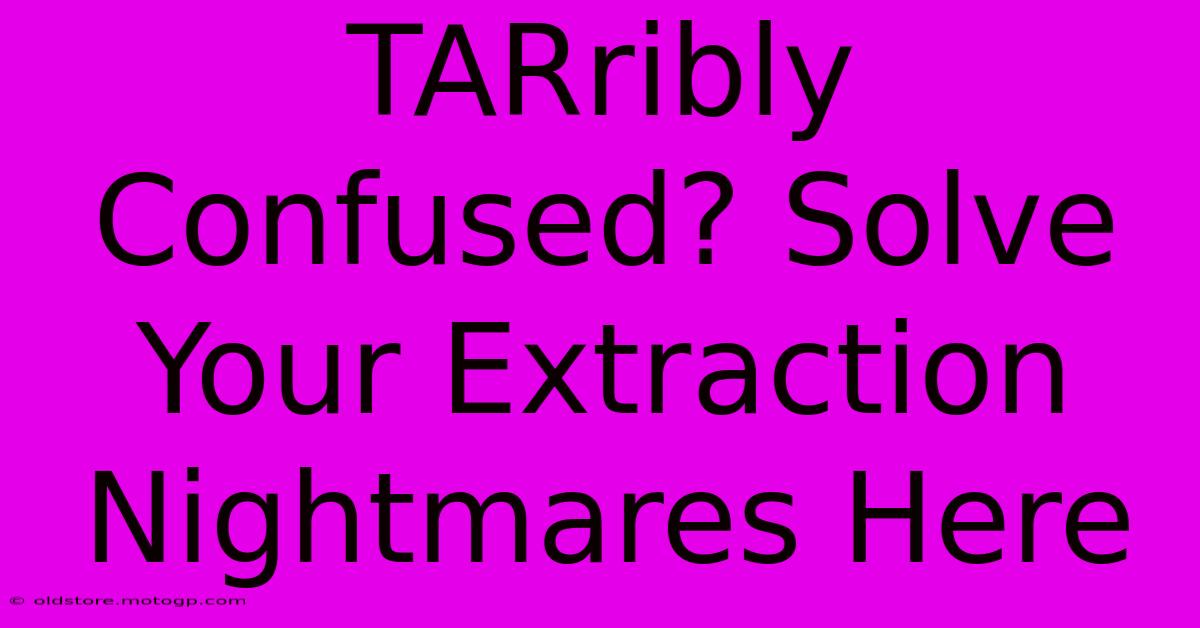 TARribly Confused? Solve Your Extraction Nightmares Here