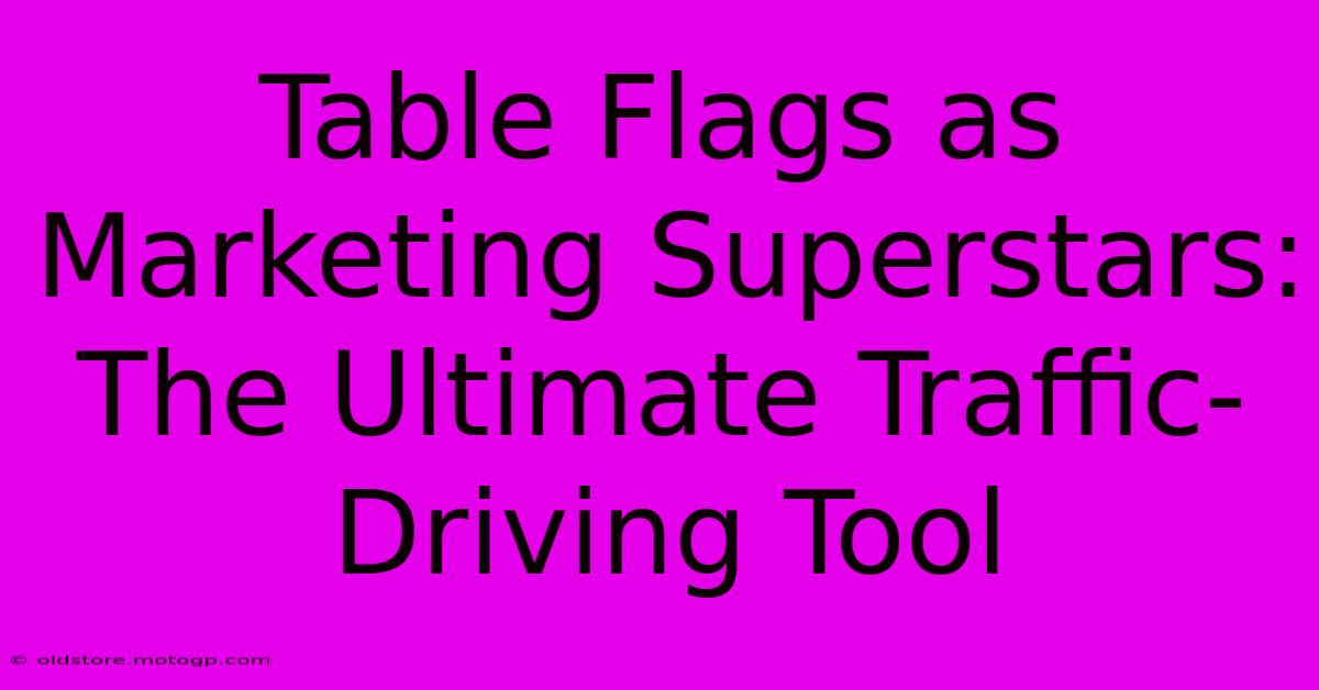 Table Flags As Marketing Superstars: The Ultimate Traffic-Driving Tool