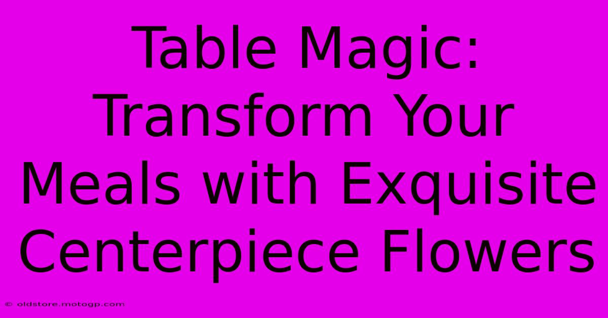 Table Magic: Transform Your Meals With Exquisite Centerpiece Flowers