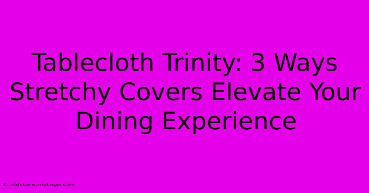 Tablecloth Trinity: 3 Ways Stretchy Covers Elevate Your Dining Experience