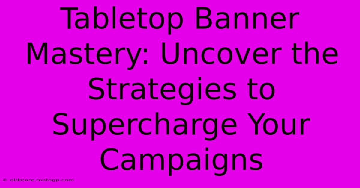 Tabletop Banner Mastery: Uncover The Strategies To Supercharge Your Campaigns