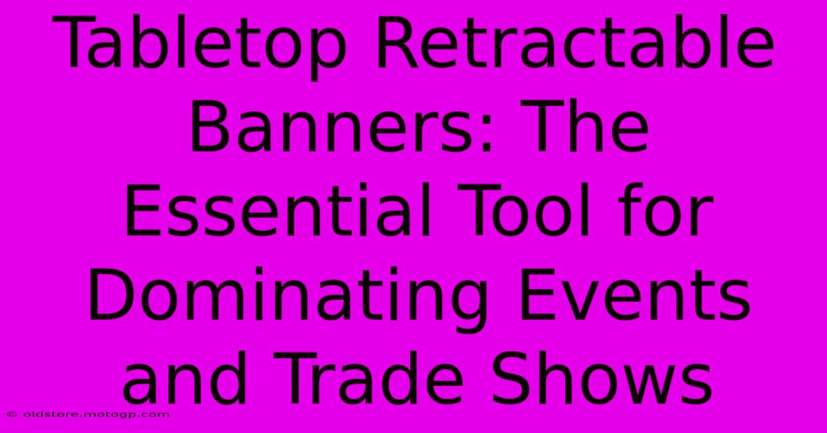 Tabletop Retractable Banners: The Essential Tool For Dominating Events And Trade Shows