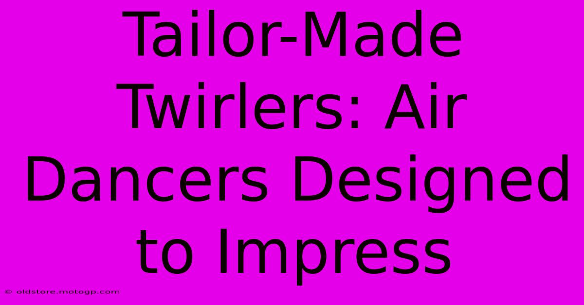 Tailor-Made Twirlers: Air Dancers Designed To Impress