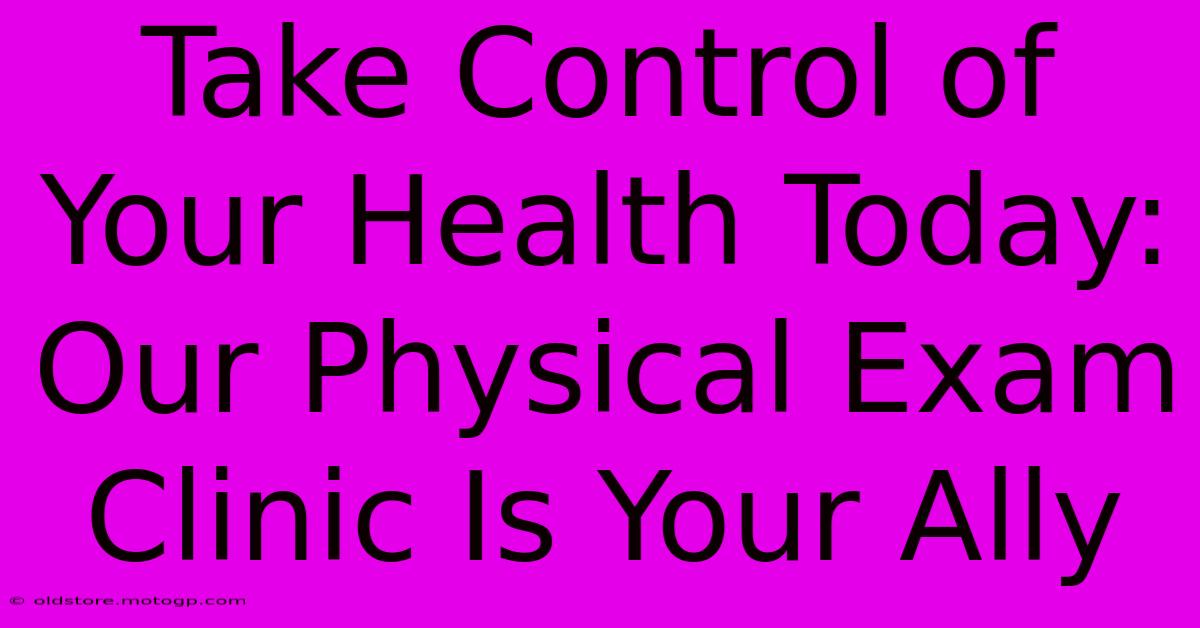 Take Control Of Your Health Today: Our Physical Exam Clinic Is Your Ally