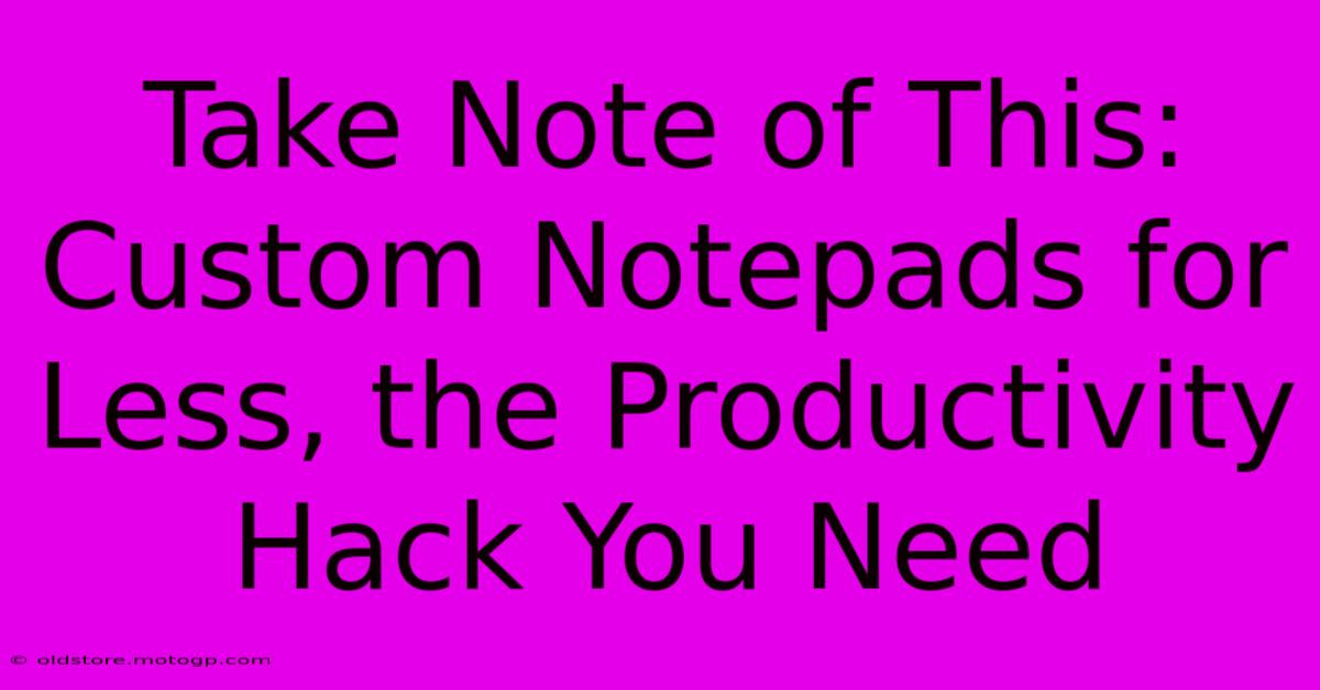 Take Note Of This: Custom Notepads For Less, The Productivity Hack You Need